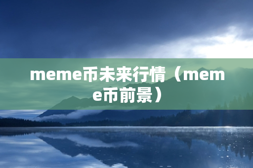 meme币未来行情（meme币前景）