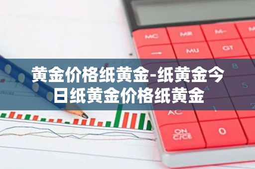 黄金价格纸黄金-纸黄金今日纸黄金价格纸黄金