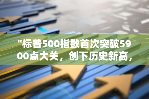 "标普500指数首次突破5900点大关，创下历史新高，彰显美国经济强劲增长势头"