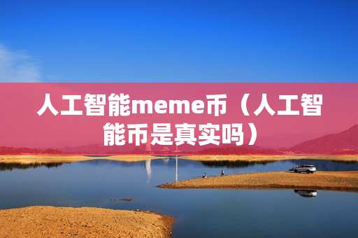 人工智能meme币（人工智能币是真实吗）