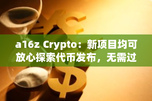 a16z Crypto：新项目均可放心探索代币发布，无需过度担心监管