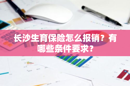 长沙生育保险怎么报销？有哪些条件要求？