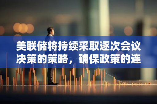 美联储将持续采取逐次会议决策的策略，确保政策的连贯性和适时性