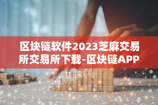 区块链软件2023芝麻交易所交易所下载-区块链APP芝麻交易所极速版v7.0.6安装