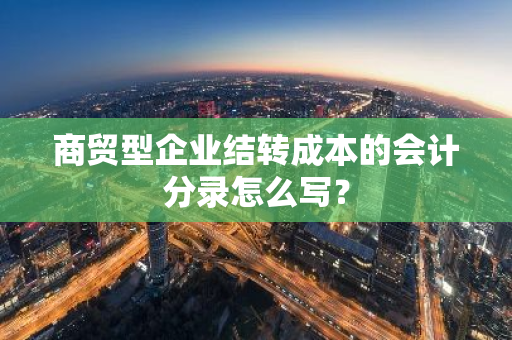 商贸型企业结转成本的会计分录怎么写？