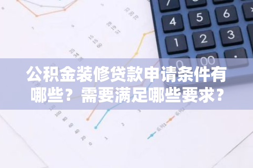 公积金装修贷款申请条件有哪些？需要满足哪些要求？