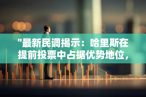 "最新民调揭示：哈里斯在提前投票中占据优势地位，引领风向标"