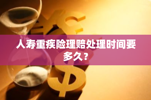 人寿重疾险理赔处理时间要多久？