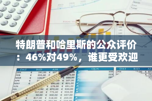 特朗普和哈里斯的公众评价：46%对49%，谁更受欢迎？