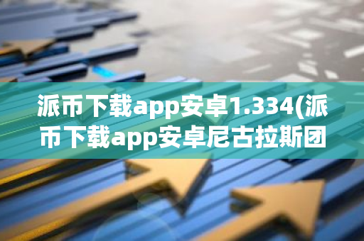 派币下载app安卓1.334(派币下载app安卓尼古拉斯团队)