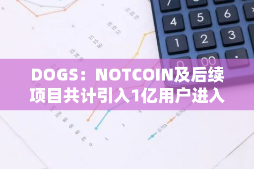 DOGS：NOTCOIN及后续项目共计引入1亿用户进入链上世界