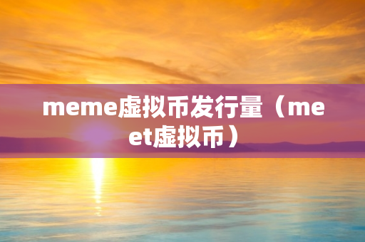 meme虚拟币发行量（meet虚拟币）