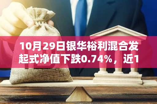 10月29日银华裕利混合发起式净值下跌0.74%，近1个月累计上涨3.25%