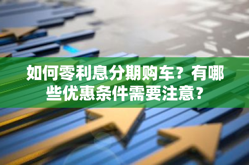 如何零利息分期购车？有哪些优惠条件需要注意？