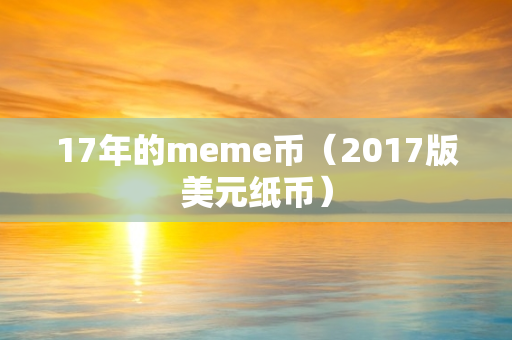 17年的meme币（2017版美元纸币）