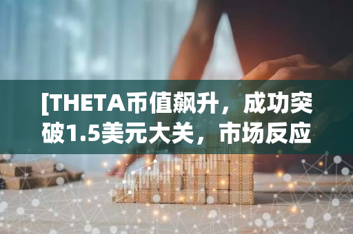 [THETA币值飙升，成功突破1.5美元大关，市场反应热烈]