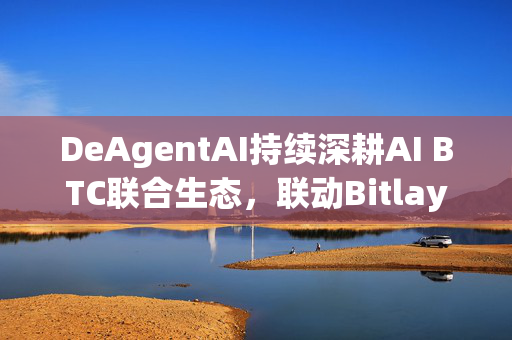 DeAgentAI持续深耕AI BTC联合生态，联动Bitlayer推出AlphaX Royale活动