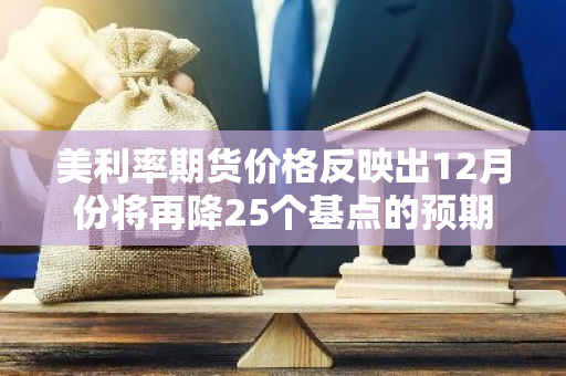 美利率期货价格反映出12月份将再降25个基点的预期