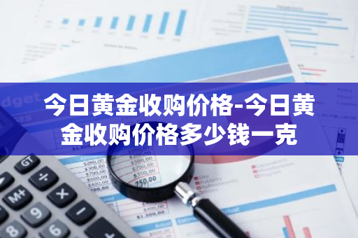 今日黄金收购价格-今日黄金收购价格多少钱一克