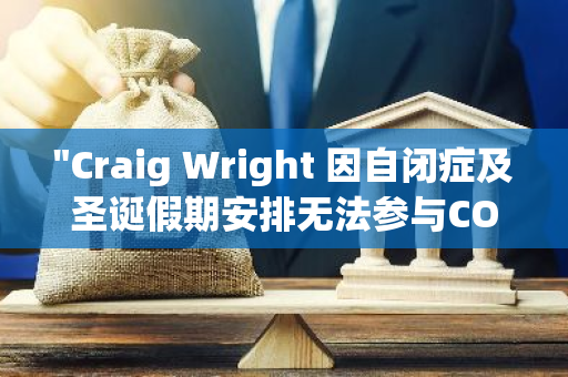 "Craig Wright 因自闭症及圣诞假期安排无法参与COPA诉讼：12月庭审将缺席"