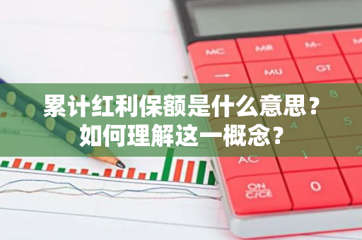 累计红利保额是什么意思？如何理解这一概念？