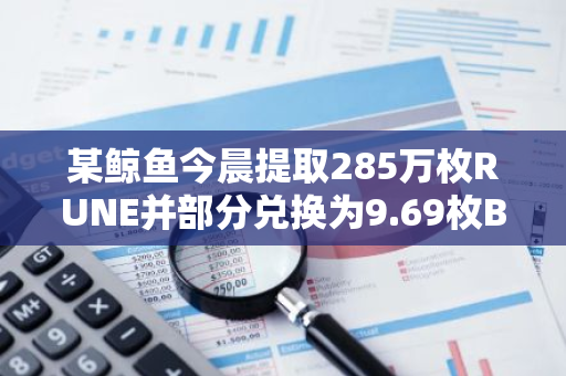 某鲸鱼今晨提取285万枚RUNE并部分兑换为9.69枚BTC，剩余270万枚RUNE转至币安