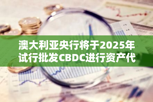 澳大利亚央行将于2025年试行批发CBDC进行资产代币化