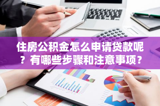 住房公积金怎么申请贷款呢？有哪些步骤和注意事项？