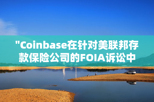 "Coinbase在针对美联邦存款保险公司的FOIA诉讼中取得重大胜利，为加密货币行业带来积极影响"