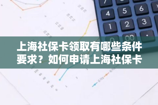 上海社保卡领取有哪些条件要求？如何申请上海社保卡呢？