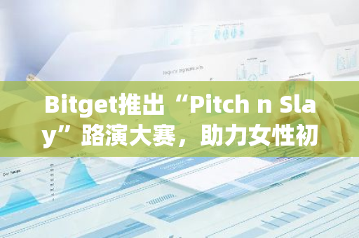 Bitget推出“Pitch n Slay”路演大赛，助力女性初创企业的成长与发展