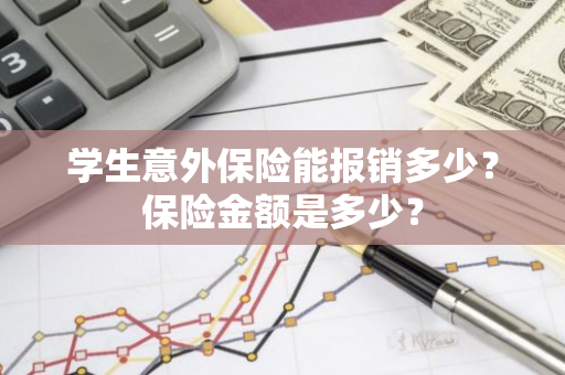 学生意外保险能报销多少？保险金额是多少？