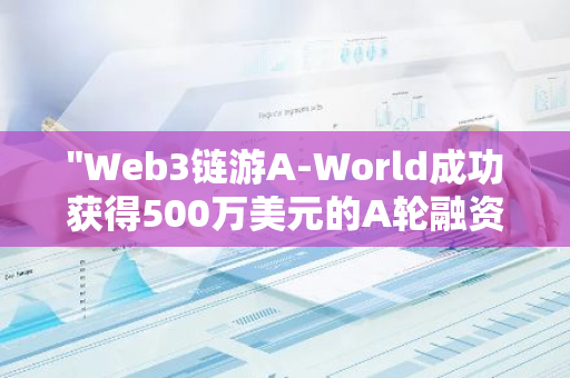 "Web3链游A-World成功获得500万美元的A轮融资，进一步推动区块链技术在游戏行业的发展"