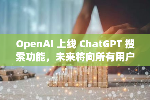 OpenAI 上线 ChatGPT 搜索功能，未来将向所有用户免费开放