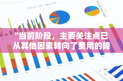 "当前阶段，主要关注点已从其他因素转向了费用的降低，以实现更高效的运营和更好的经济效益"