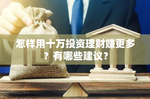 怎样用十万投资理财赚更多？有哪些建议？