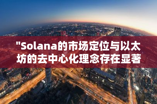 "Solana的市场定位与以太坊的去中心化理念存在显著差异，引发关注与讨论"