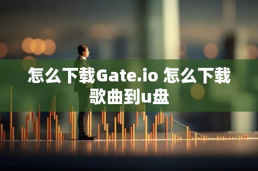 怎么下载Gate.io 怎么下载歌曲到u盘