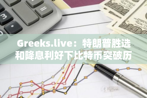 Greeks.live：特朗普胜选和降息利好下比特币突破历史新高，加密市场情绪高涨