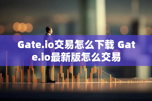 Gate.io交易怎么下载 Gate.io最新版怎么交易