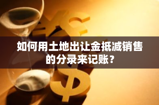 如何用土地出让金抵减销售的分录来记账？