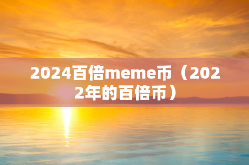 2024百倍meme币（2022年的百倍币）