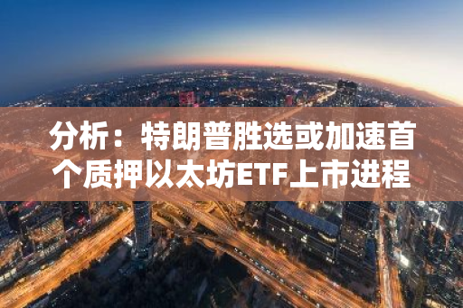 分析：特朗普胜选或加速首个质押以太坊ETF上市进程