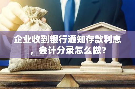 企业收到银行通知存款利息，会计分录怎么做？