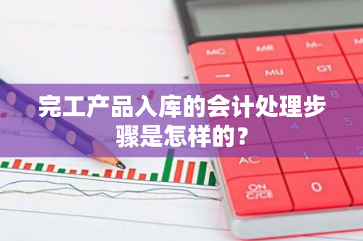 完工产品入库的会计处理步骤是怎样的？