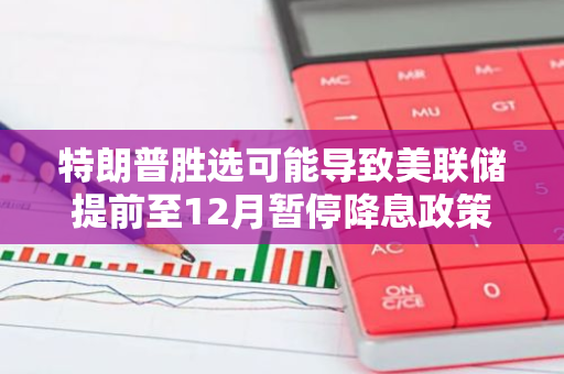 特朗普胜选可能导致美联储提前至12月暂停降息政策，金融市场将如何应对？