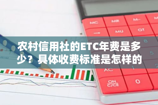 农村信用社的ETC年费是多少？具体收费标准是怎样的？