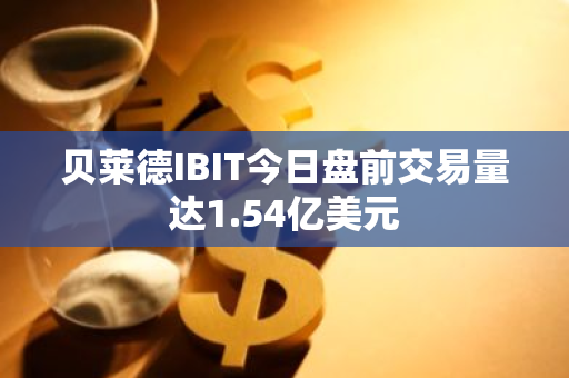 贝莱德IBIT今日盘前交易量达1.54亿美元