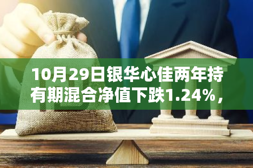 10月29日银华心佳两年持有期混合净值下跌1.24%，今年来累计上涨2.09%