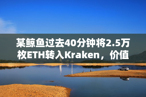 某鲸鱼过去40分钟将2.5万枚ETH转入Kraken，价值6563万美元